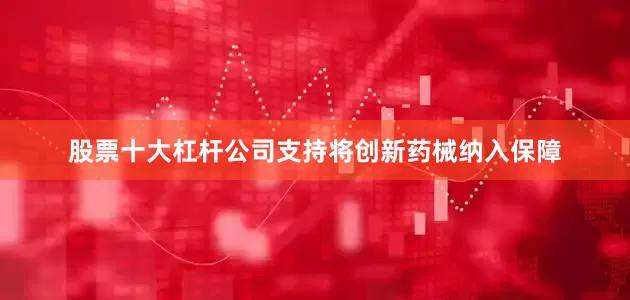 股票十大杠杆公司支持将创新药械纳入保障