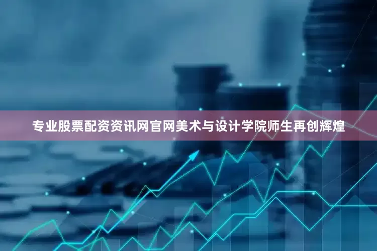 专业股票配资资讯网官网美术与设计学院师生再创辉煌