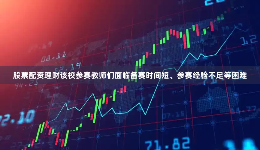 股票配资理财该校参赛教师们面临备赛时间短、参赛经验不足等困难