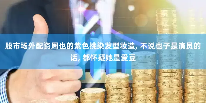 股市场外配资周也的紫色挑染发型妆造, 不说也子是演员的话, 都怀疑她是爱豆
