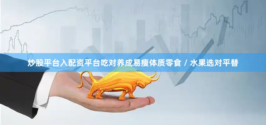 炒股平台入配资平台吃对养成易瘦体质零食 / 水果选对平替