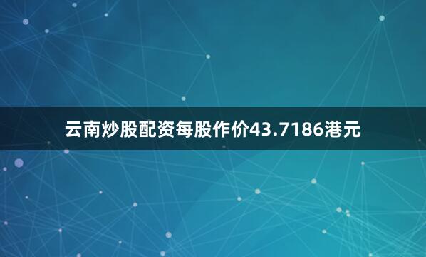 云南炒股配资每股作价43.7186港元