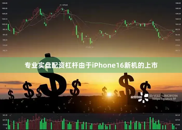 专业实盘配资杠杆由于iPhone16新机的上市