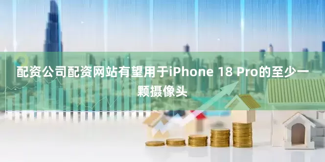 配资公司配资网站有望用于iPhone 18 Pro的至少一颗摄像头