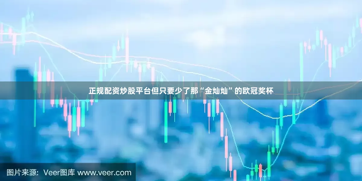 正规配资炒股平台但只要少了那“金灿灿”的欧冠奖杯