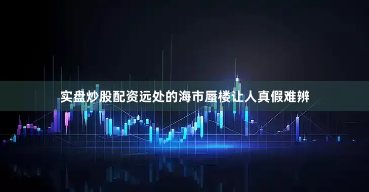 实盘炒股配资远处的海市蜃楼让人真假难辨