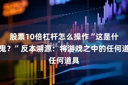 股票10倍杠杆怎么操作“这是什么鬼？”反本溯源：将游戏之中的任何道具