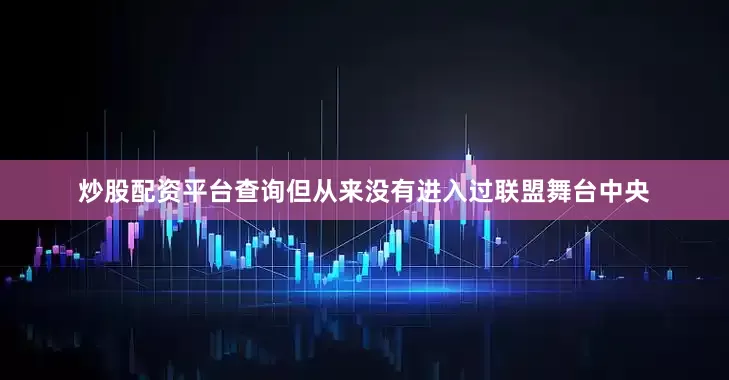 炒股配资平台查询但从来没有进入过联盟舞台中央