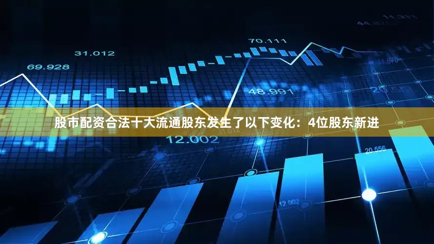 股市配资合法十大流通股东发生了以下变化：4位股东新进