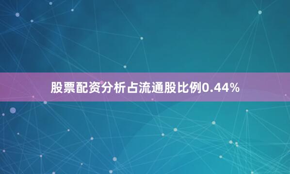 股票配资分析占流通股比例0.44%