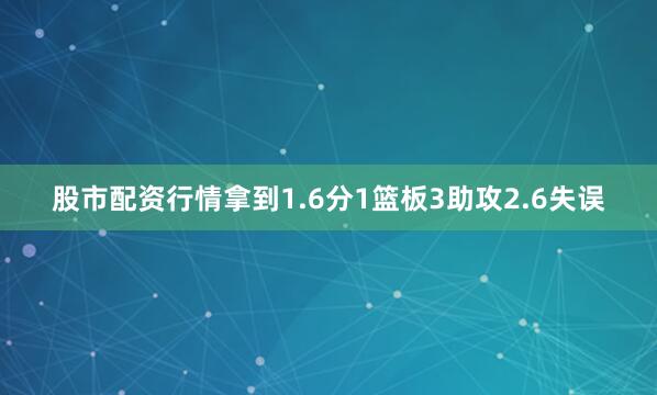 股市配资行情拿到1.6分1篮板3助攻2.6失误