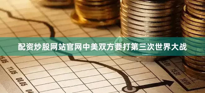 配资炒股网站官网中美双方要打第三次世界大战