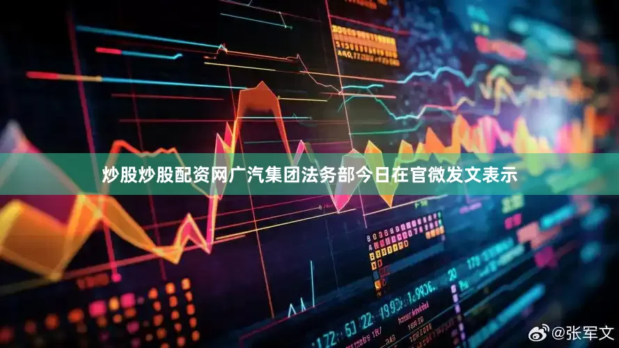 炒股炒股配资网广汽集团法务部今日在官微发文表示