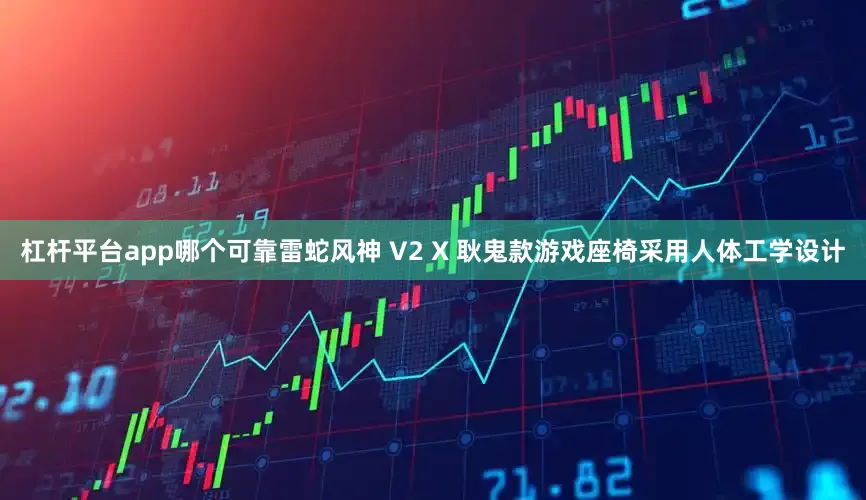 杠杆平台app哪个可靠雷蛇风神 V2 X 耿鬼款游戏座椅采用人体工学设计