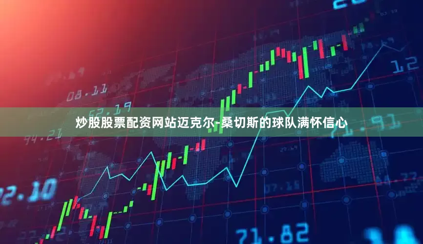 炒股股票配资网站迈克尔-桑切斯的球队满怀信心