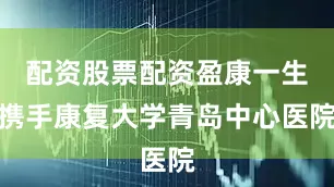 配资股票配资盈康一生携手康复大学青岛中心医院